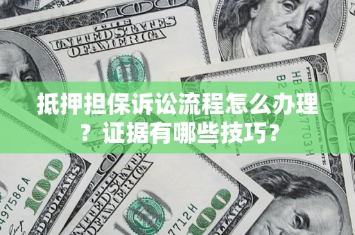 济南抵押担保诉讼流程怎么办理？证据有哪些技巧？