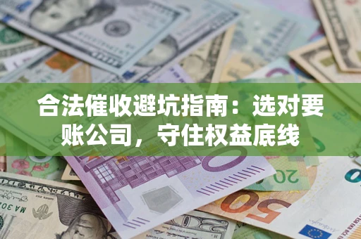济南合法催收避坑指南：选对要账公司，守住权益底线