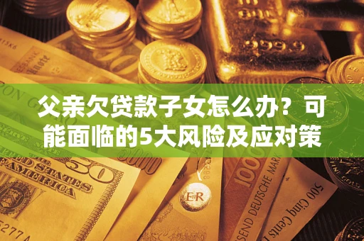 济南父亲欠贷款子女怎么办?可能面临的5大风险及应对策略 济南父亲欠贷款子女怎么办?可能面临的5大风险及应对策略