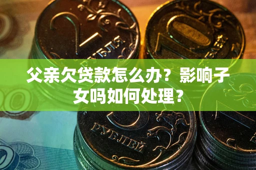 济南父亲欠贷款怎么办？影响子女吗如何处理？