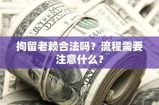 济南拘留老赖合法吗？流程需要注意什么？
