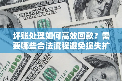 济南坏账处理如何高效回款？需要哪些合法流程避免损失扩大？