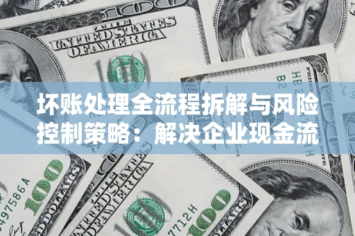 济南坏账处理全流程拆解与风险控制策略：解决企业现金流顽疾的实战指南