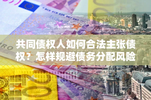 济南共同债权人如何合法主张债权？怎样规避债务分配风险？