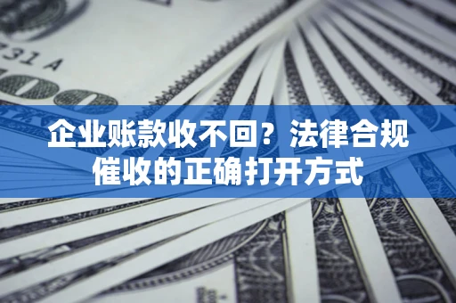 济南企业账款收不回？法律合规催收的正确打开方式