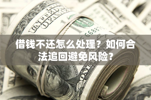 济南借钱不还怎么处理？如何合法追回避免风险？