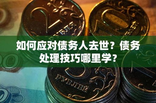 济南如何应对债务人去世？债务处理技巧哪里学？