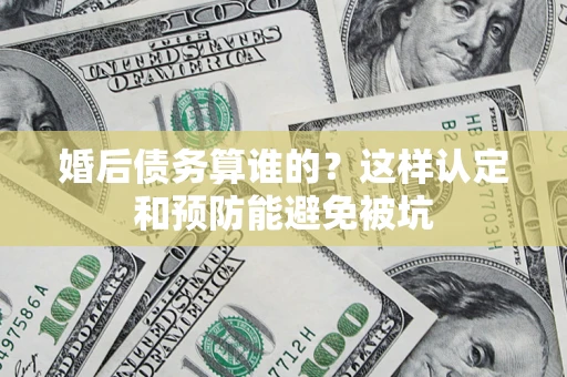 济南婚后债务算谁的？这样认定和预防能避免被坑