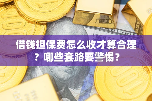 济南借钱担保费怎么收才算合理？哪些套路要警惕？