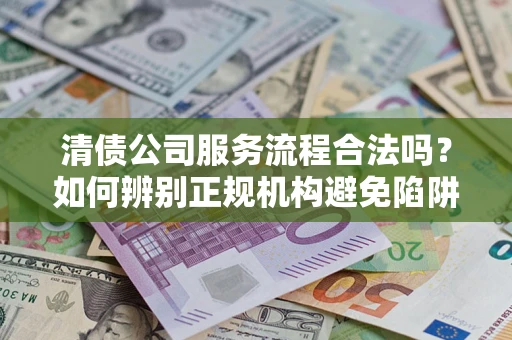 济南清债公司服务流程合法吗？如何辨别正规机构避免陷阱？