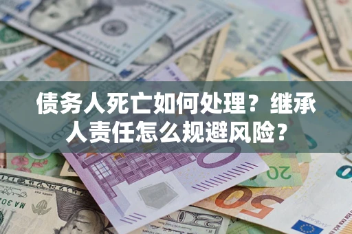 济南债务人死亡如何处理？继承人责任怎么规避风险？