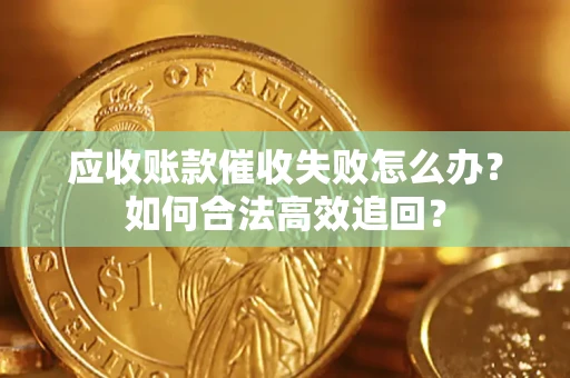 济南应收账款催收失败怎么办？如何合法高效追回？