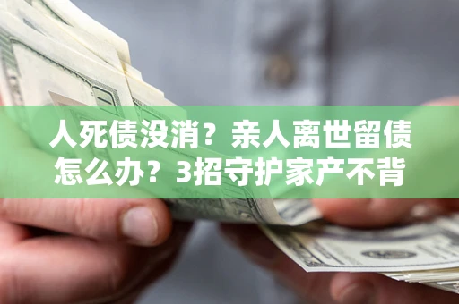 济南人死债没消？亲人离世留债怎么办？3招守护家产不背锅