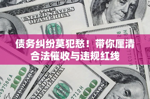 济南债务纠纷莫犯愁！带你厘清合法催收与违规红线