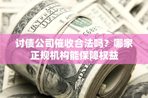 济南讨债公司催收合法吗？哪家正规机构能保障权益