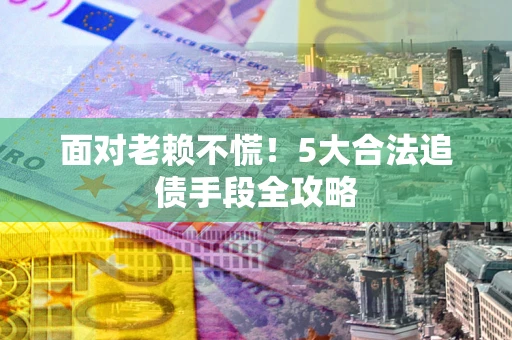 济南面对老赖不慌！5大合法追债手段全攻略