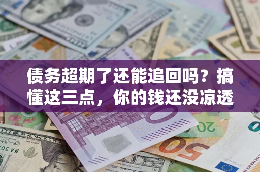 济南债务超期了还能追回吗？搞懂这三点，你的钱还没凉透