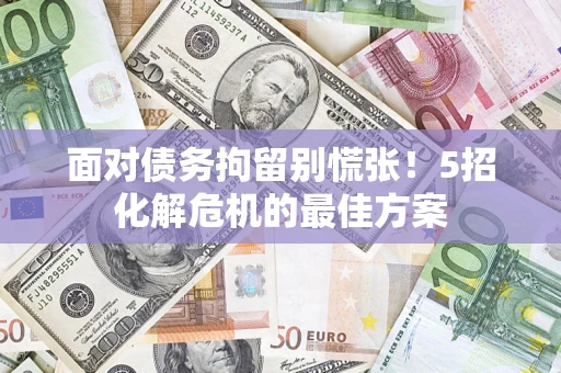 济南面对债务拘留别慌张！5招化解危机的最佳方案