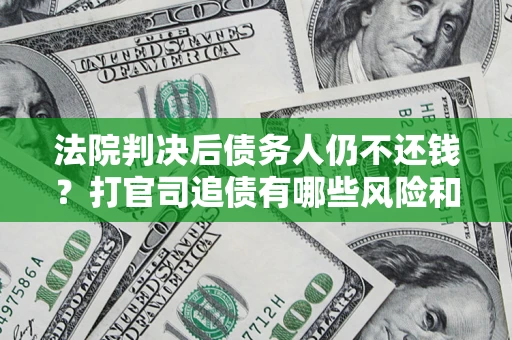 济南法院判决后债务人仍不还钱？打官司追债有哪些风险和技巧？