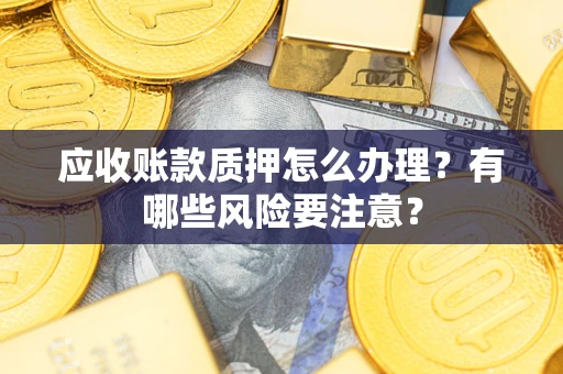 济南应收账款质押怎么办理？有哪些风险要注意？