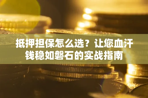 济南抵押担保怎么选？让您血汗钱稳如磐石的实战指南