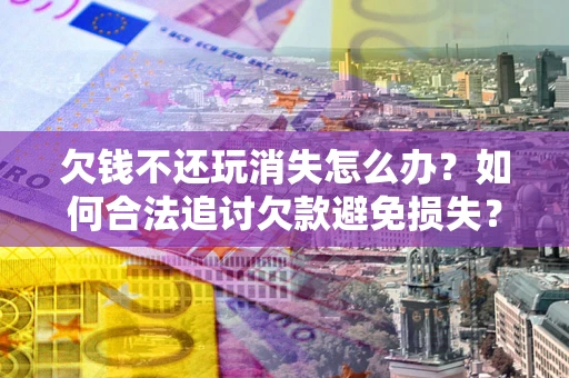 济南欠钱不还玩消失怎么办？如何合法追讨欠款避免损失？
