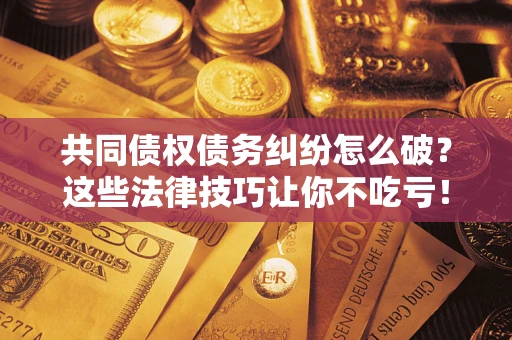 济南共同债权债务纠纷怎么破？这些法律技巧让你不吃亏！