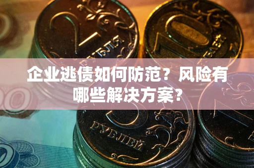济南企业逃债如何防范？风险有哪些解决方案？