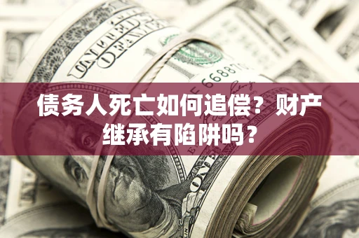 济南债务人死亡如何追偿？财产继承有陷阱吗？
