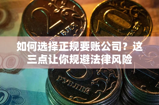 济南如何选择正规要账公司？这三点让你规避法律风险
