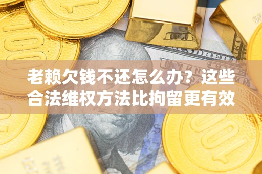 济南老赖欠钱不还怎么办？这些合法维权方法比拘留更有效