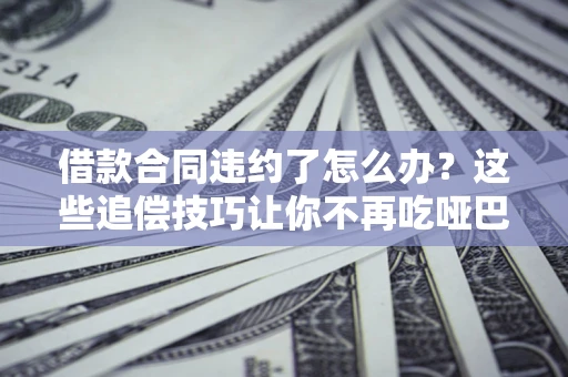 济南借款合同违约了怎么办？这些追偿技巧让你不再吃哑巴亏