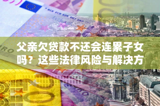 济南父亲欠贷款不还会连累子女吗？这些法律风险与解决方法要早知道！