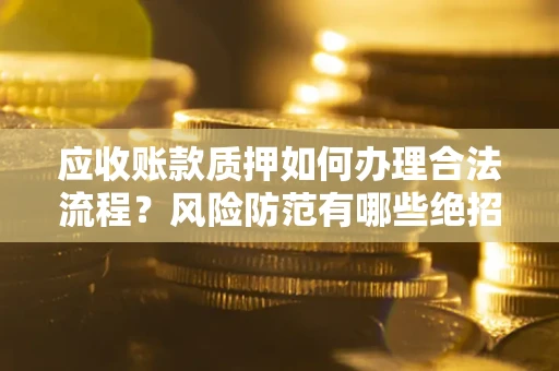济南应收账款质押如何办理合法流程？风险防范有哪些绝招？