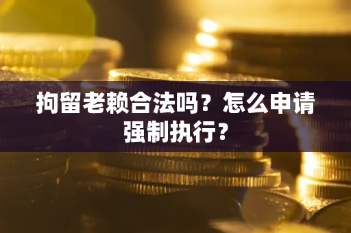 济南拘留老赖合法吗？怎么申请强制执行？