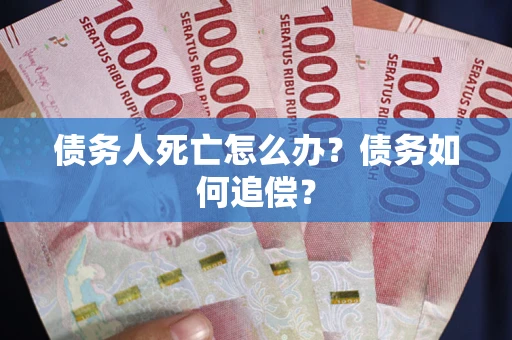 济南债务人死亡怎么办？债务如何追偿？