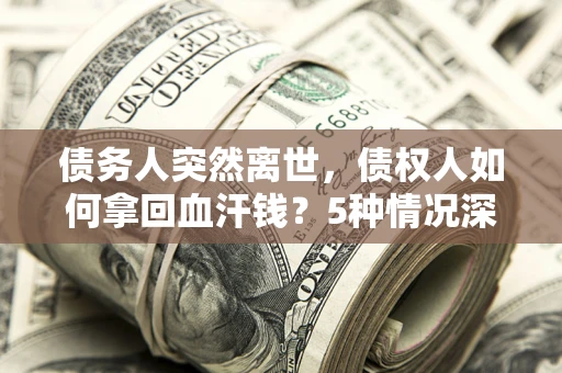 济南债务人突然离世，债权人如何拿回血汗钱？5种情况深度解析