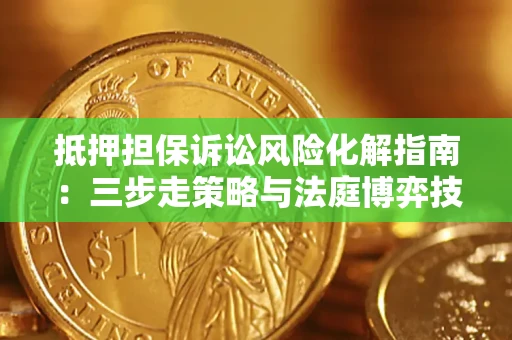 济南抵押担保诉讼风险化解指南：三步走策略与法庭博弈技巧
