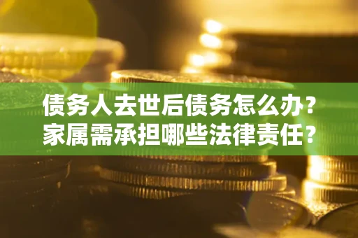 济南债务人去世后债务怎么办？家属需承担哪些法律责任？