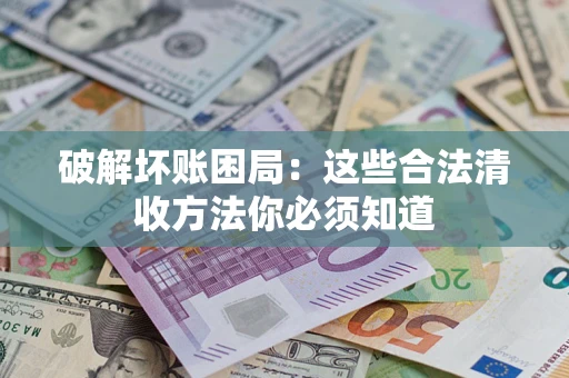 济南破解坏账困局：这些合法清收方法你必须知道