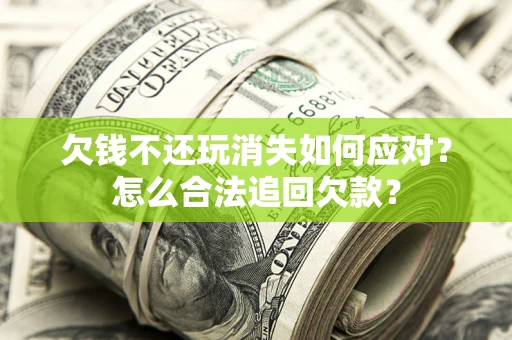 济南欠钱不还玩消失如何应对？怎么合法追回欠款？
