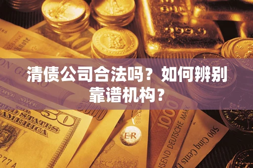 济南清债公司合法吗?如何辨别靠谱机构? 济南清债公司合法吗?如何辨别靠谱机构?