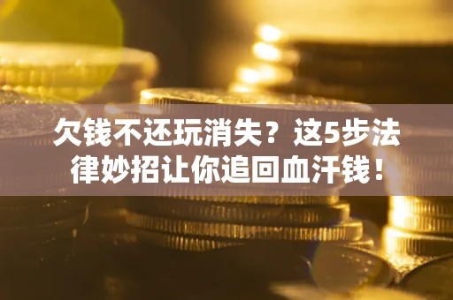济南欠钱不还玩消失？这5步法律妙招让你追回血汗钱！