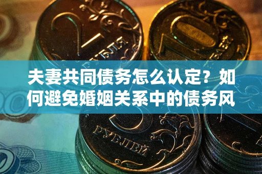 济南夫妻共同债务怎么认定？如何避免婚姻关系中的债务风险？