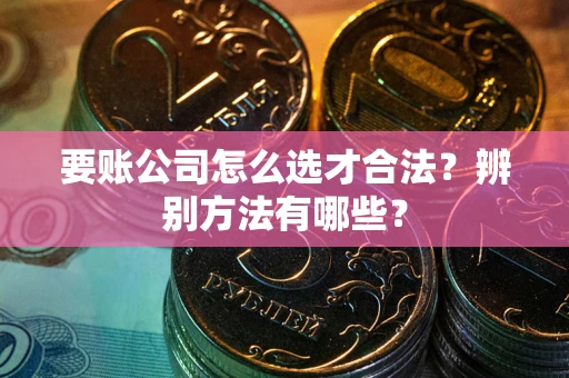 济南要账公司怎么选才合法？辨别方法有哪些？