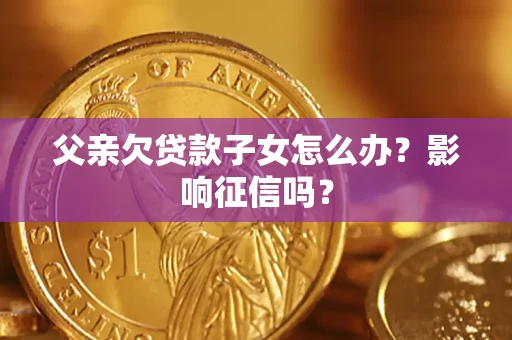 济南父亲欠贷款子女怎么办？影响征信吗？