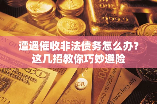 济南遭遇催收非法债务怎么办？这几招教你巧妙避险
