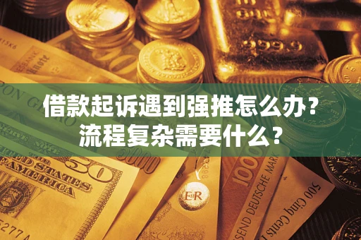 济南借款起诉遇到强推怎么办？流程复杂需要什么？