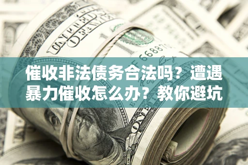 济南催收非法债务合法吗？遭遇暴力催收怎么办？教你避坑指南！