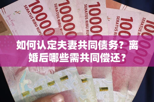 济南如何认定夫妻共同债务？离婚后哪些需共同偿还？